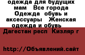 одежда для будущих мам - Все города Одежда, обувь и аксессуары » Женская одежда и обувь   . Дагестан респ.,Кизляр г.